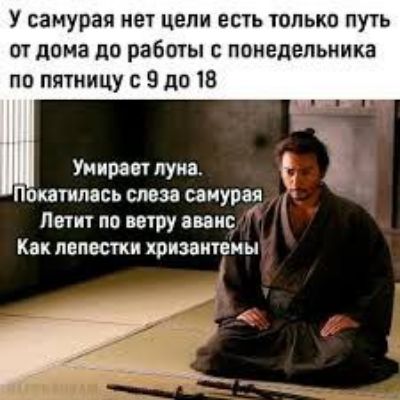 У самурая нет цели есть только путь от дома до работы с понедельника по пятницу с 9 до 18. Умирает луна. Покатилась слеза самурая. Летит по ветру аванс. Как лепестки хризантемы.