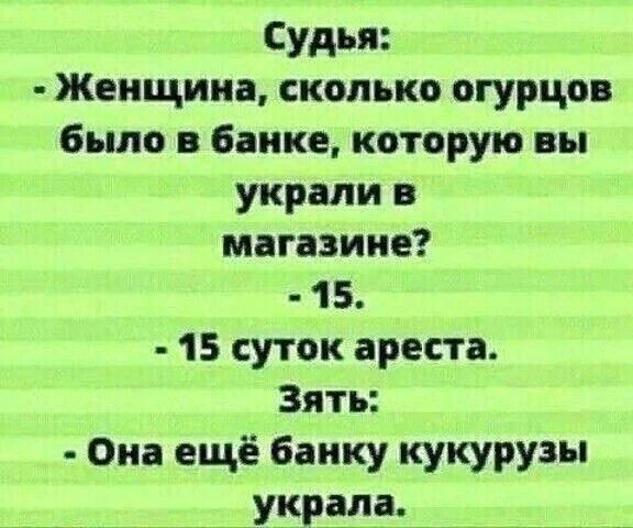 Судья: - Женщина, сколько огурцов было в банке, которую вы украли в магазине? - 15. - 15 суток ареста. Зять: - Она ещё банку кукурузы украла.