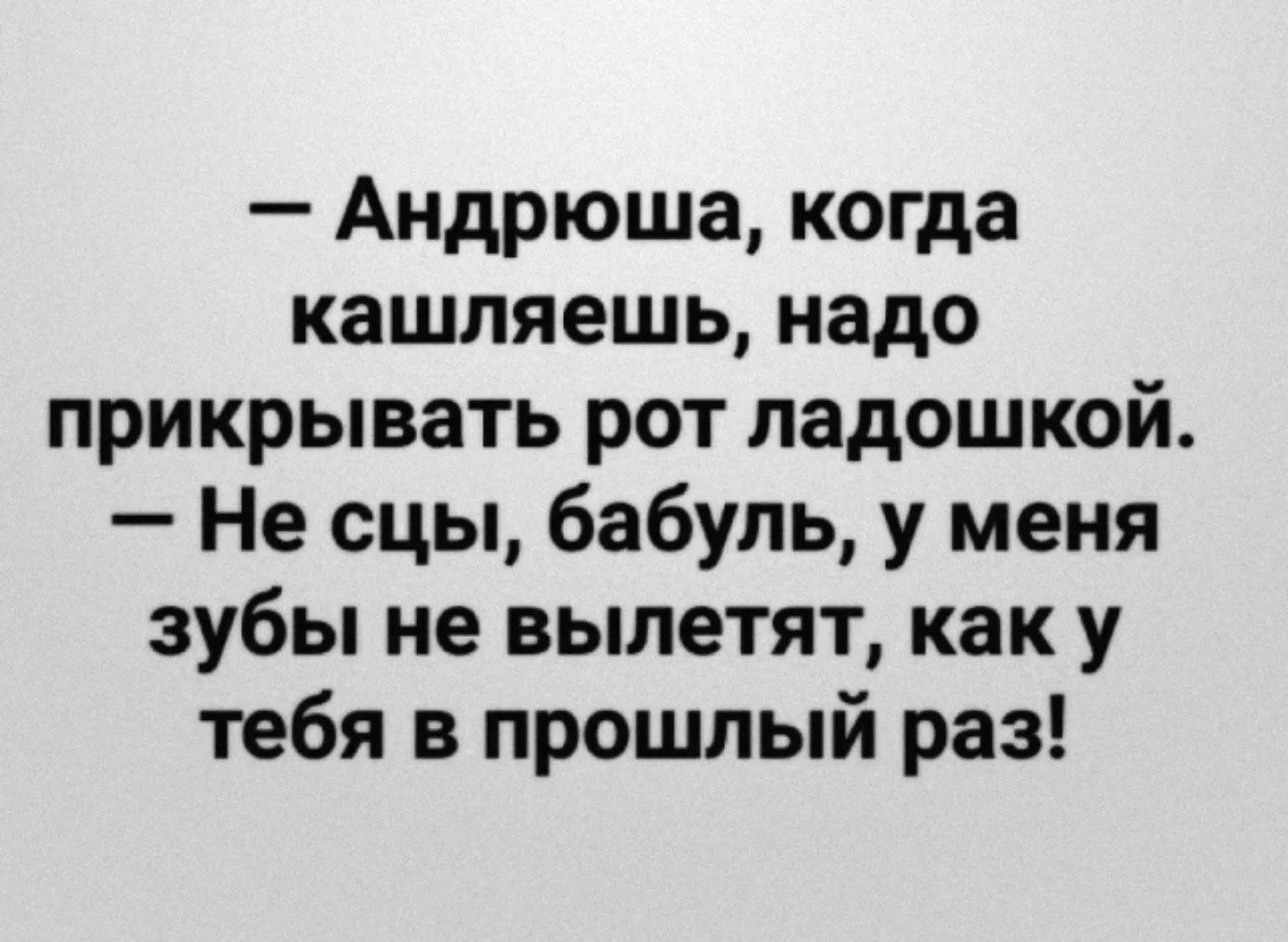 Андрюша, когда кашляешь, надо прикрывать рот ладошкой. Не ссы, бабуль, у меня зубы не вылетят, как у тебя в прошлый раз!