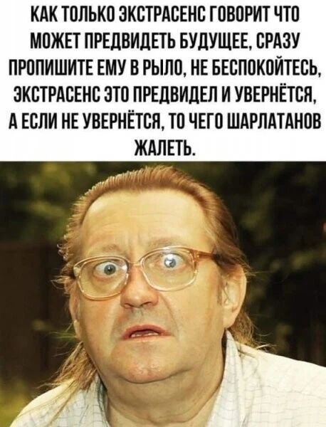 КАК ТОЛЬКО ЭКСТРАСЕНС ГОВОРИТ ЧТО МОЖЕТ ПРЕДВИДЕТЬ БУДУЩЕЕ, СРАЗУ ПРОПИШИТЕ ЕМУ В РЫЛО, НЕ БЕСПОКОЙТЕСЬ, ЭКСТРАСЕНС ЭТО ПРЕДВИДЕЛ И УВЕРНЁТСЯ, А ЕСЛИ НЕ УВЕРНЁТСЯ, ТО ЧЕГО ШАРЛАТАНОВ ЖАЛЕТЬ.