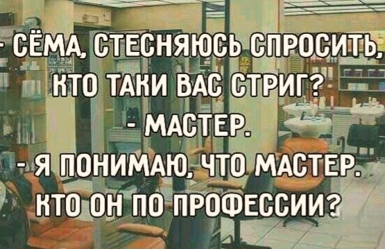 Сёма, стесняюсь спросить, кто таки вас стриг? - Мастер. - Я понимаю, что мастер. Кто он по профессии?