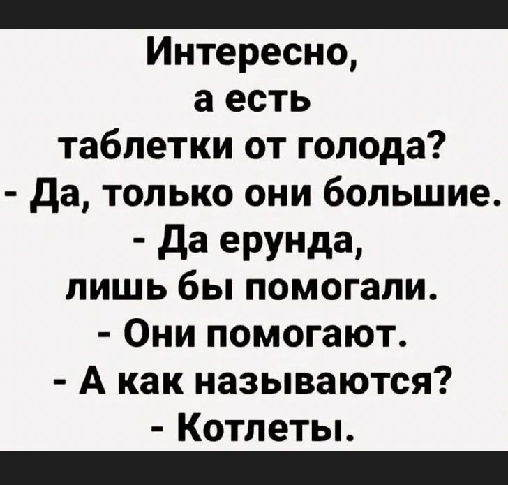 Интересно, а есть таблетки от голода? - Да, только они большие. - Да ерунда, лишь бы помогли. - Они помогают. - А как называются? - Котлеты.
