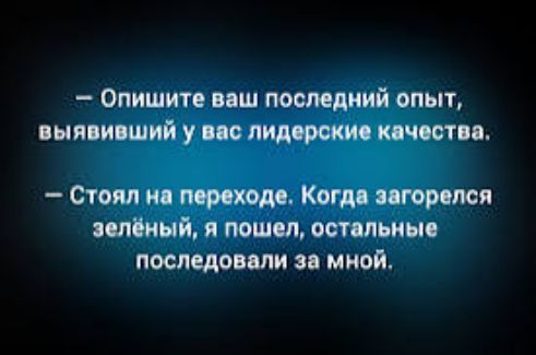 — Опишите ваш последний опыт, выявивший у вас лидерские качества.
— Стоял на переходе. Когда загорелся зелёный, я пошел, остальные последовали за мной.