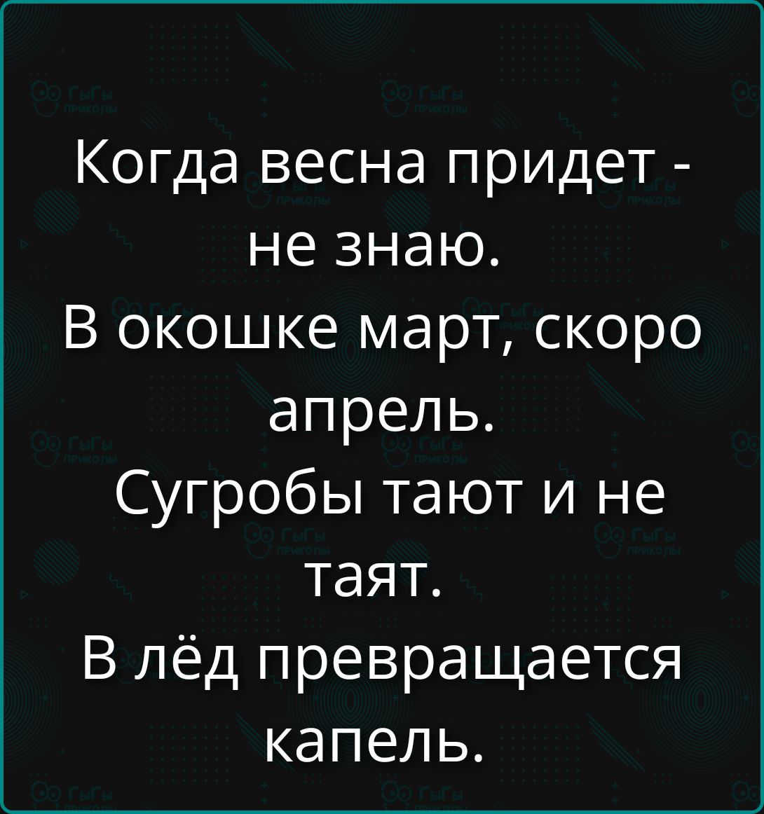 Когда весна придет - не знаю. В окошке март, скоро апрель. Сугробы тают и не таят. В лёд превращается капель.