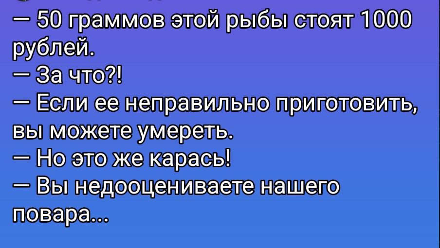 — 50 граммов этой рыбы стоят 1000 рублей.
— За что?!
— Если ее неправильно приготовить, вы можете умереть.
— Но это же карась!
— Вы недооцениваете нашего повара...