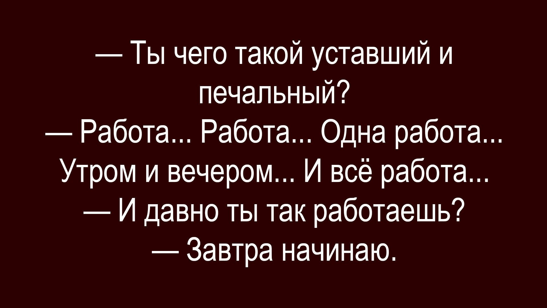 — Ты чего такой уставший и печальный?
— Работа... Работа... Одна работа... Утром и вечером... И всё работа...
— И давно ты так работаешь?
— Завтра начинаю.