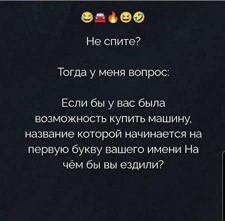 Не спите? Тогда у меня вопрос: Если бы у вас была возможность купить машину, название которой начинается на первую букву вашего имени На чём бы вы ездили?