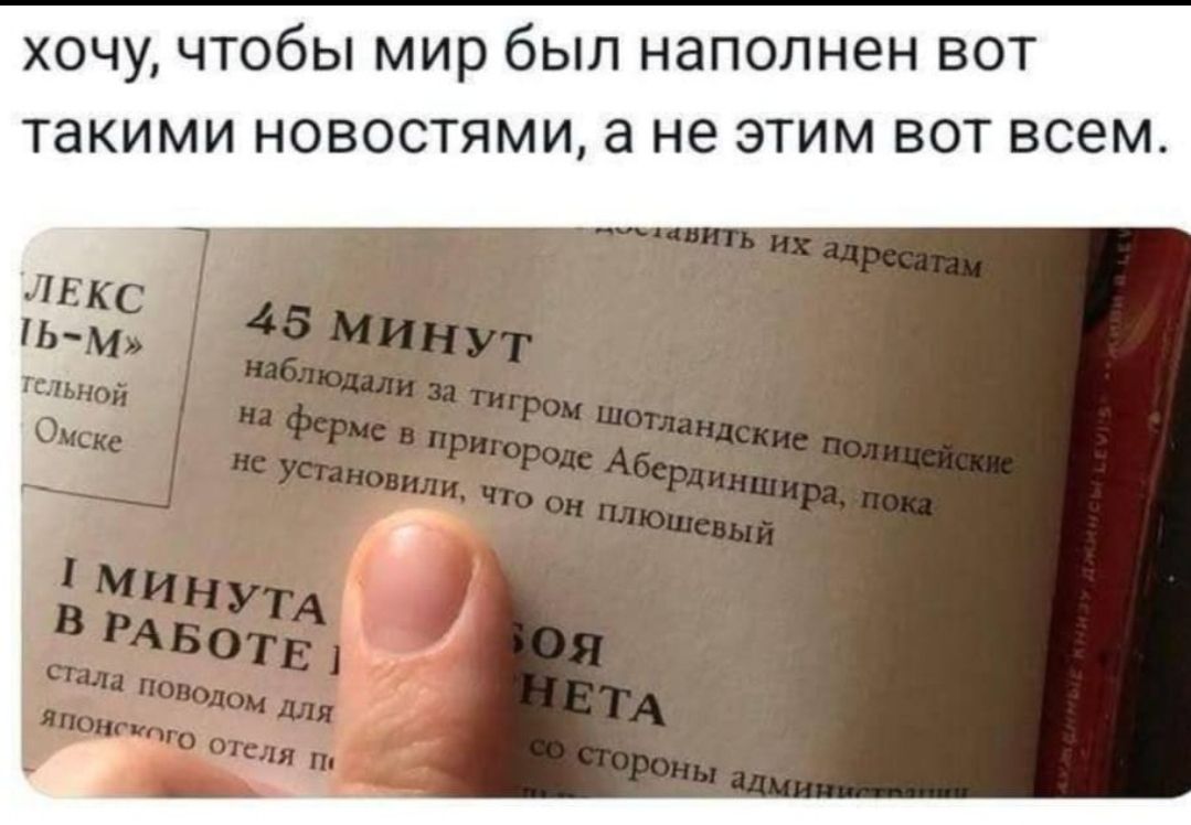 хочу, чтобы мир был наполнен вот такими новостями, а не этим вот всем. 45 МИНУТ наблюдали за тигром шотландские полицейские на ферме в пригороде Абердиншира, пока не установили, что он плюшевый. 1 МИНУТА В РАБОТЕ стала поводом для японского отеля. ЛЕКС Ь-М» тельной Омске. БОЯ НЕТА со стороны администрации.