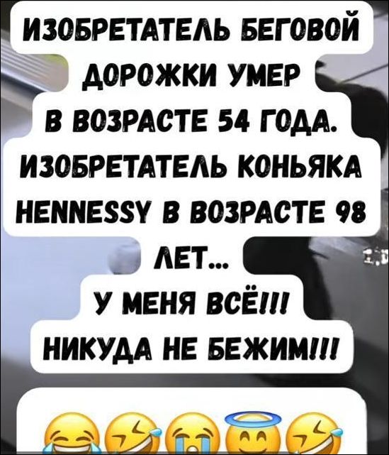 Изобретатель беговой дорожки умер в возрасте 54 года. Изобретатель коньяка Hennessy в возрасте 98 лет... У меня всё!!! Никуда не бежим!!!