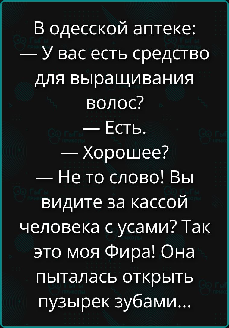 В одесской аптеке: — У вас есть средство для выращивания волос? — Есть. — Хорошее? — Не то слово! Вы видите за кассой человека с усами? Так это моя Фира! Она пыталась открыть пузырек зубами...