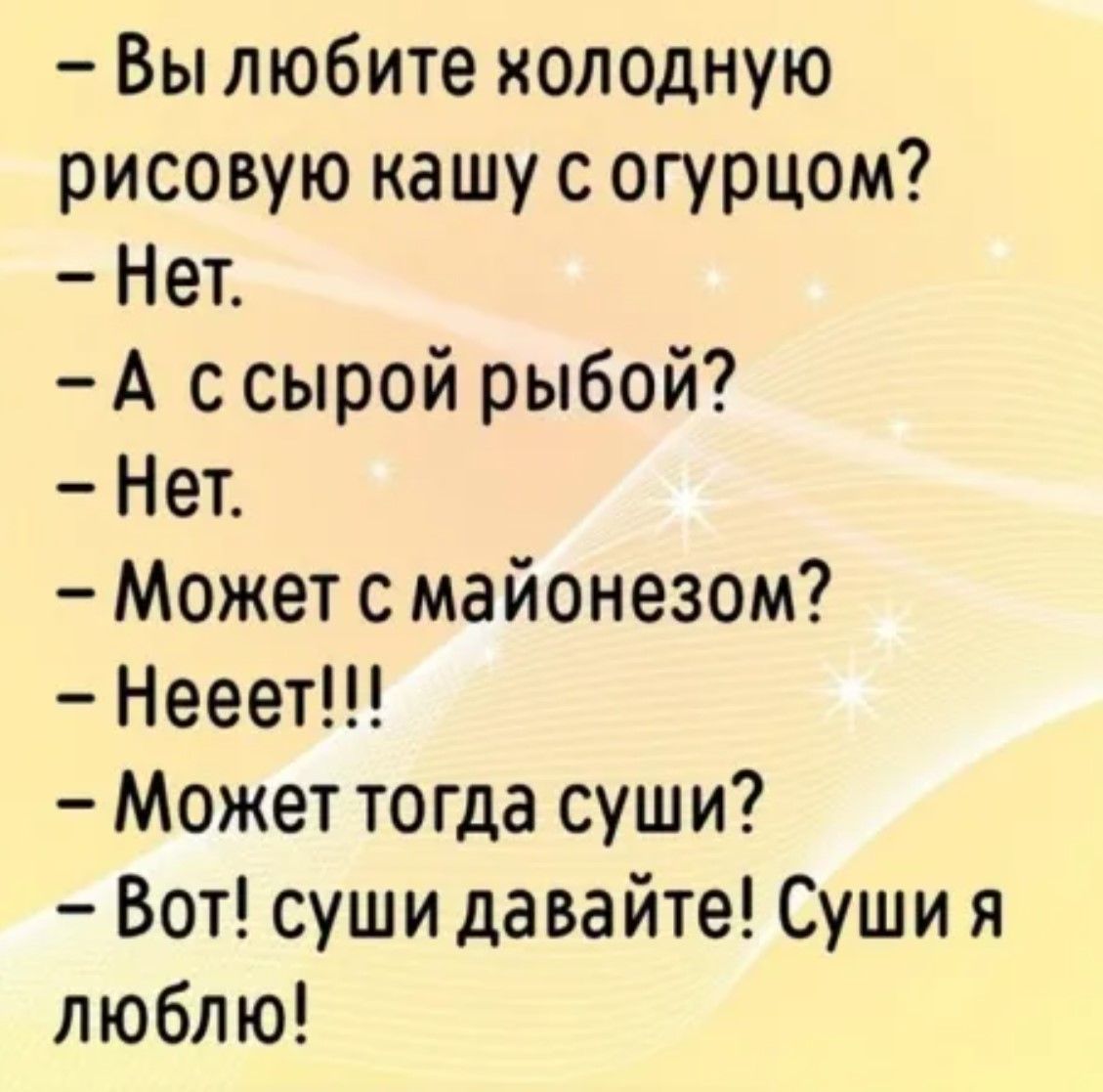– Вы любите холодную рисовую кашу с огурцом?
– Нет.
– А с сырой рыбой?
– Нет.
– Может с майонезом?
– Нееет!!!
– Может тогда суши?
– Вот! суши давайте! Суши я люблю!