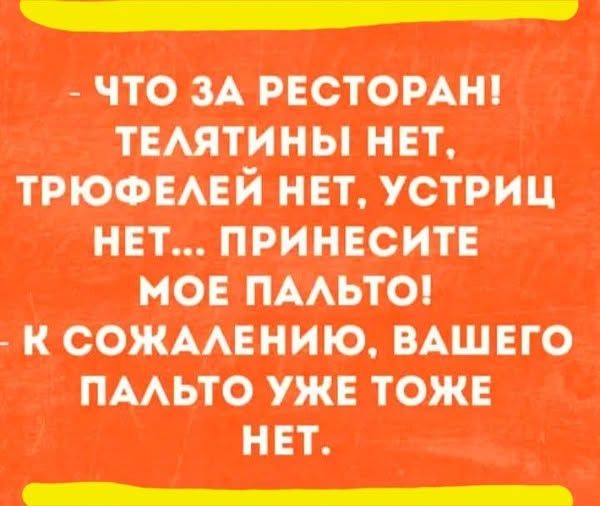 - ЧТО ЗА РЕСТОРАН! ТЕЛЯТИНЫ НЕТ, ТРЮФЕЛЕЙ НЕТ, УСТРИЦ НЕТ... ПРИНЕСИТЕ МОЕ ПАЛЬТО! - К СОЖАЛЕНИЮ, ВАШЕГО ПАЛЬТО УЖЕ ТОЖЕ НЕТ.