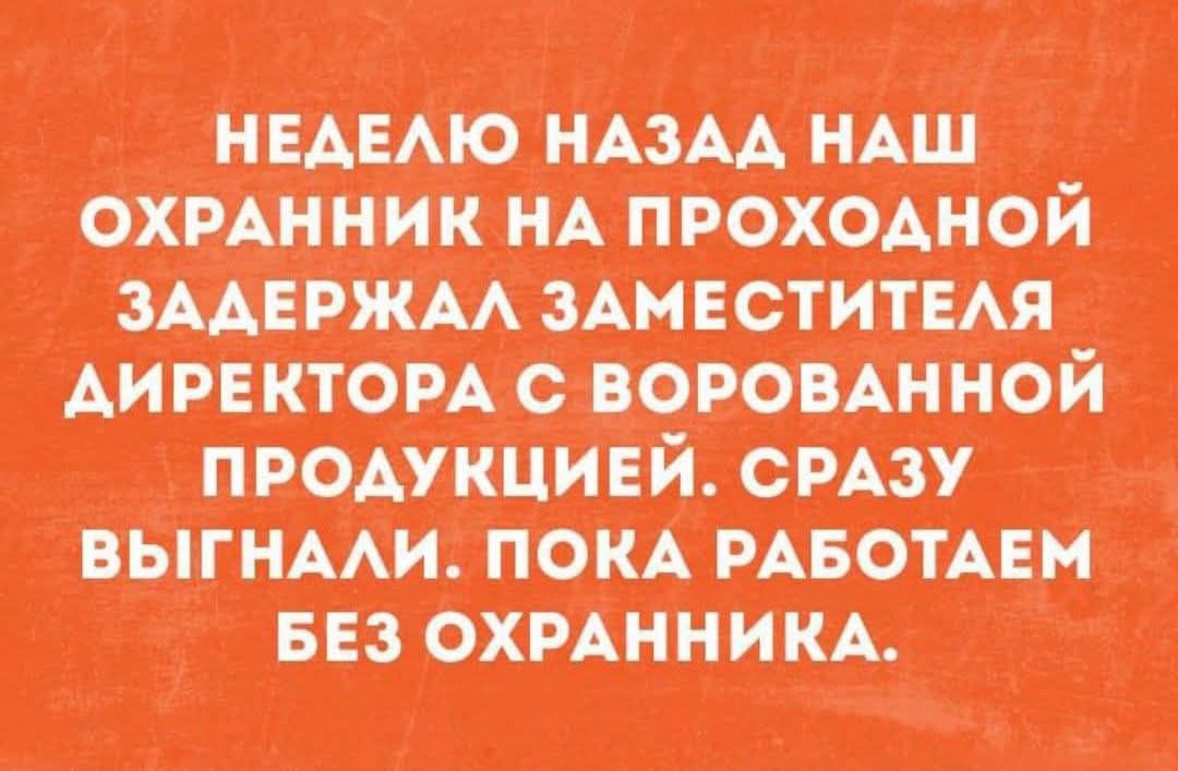 НЕДЕЛЮ НАЗАД НАШ ОХРАННИК НА ПРОХОДНОЙ ЗАДЕРЖАЛ ЗАМЕСТИТЕЛЯ ДИРЕКТОРА С ВОРОВАННОЙ ПРОДУКЦИЕЙ. СРАЗУ ВЫГНАЛИ. ПОКА РАБОТАЕМ БЕЗ ОХРАННИКА.