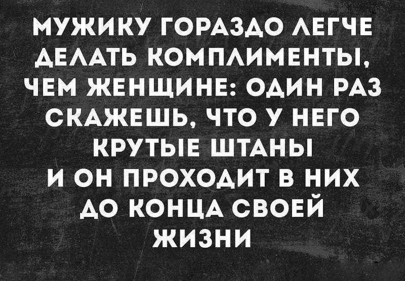 МУЖИКУ ГОРАЗДО ЛЕГЧЕ ДЕЛАТЬ КОМПЛИМЕНТЫ, ЧЕМ ЖЕНЩИНЕ: ОДИН РАЗ СКАЖЕШЬ, ЧТО У НЕГО КРУТЫЕ ШТАНЫ И ОН ПРОХОДИТ В НИХ ДО КОНЦА СВОЕЙ ЖИЗНИ