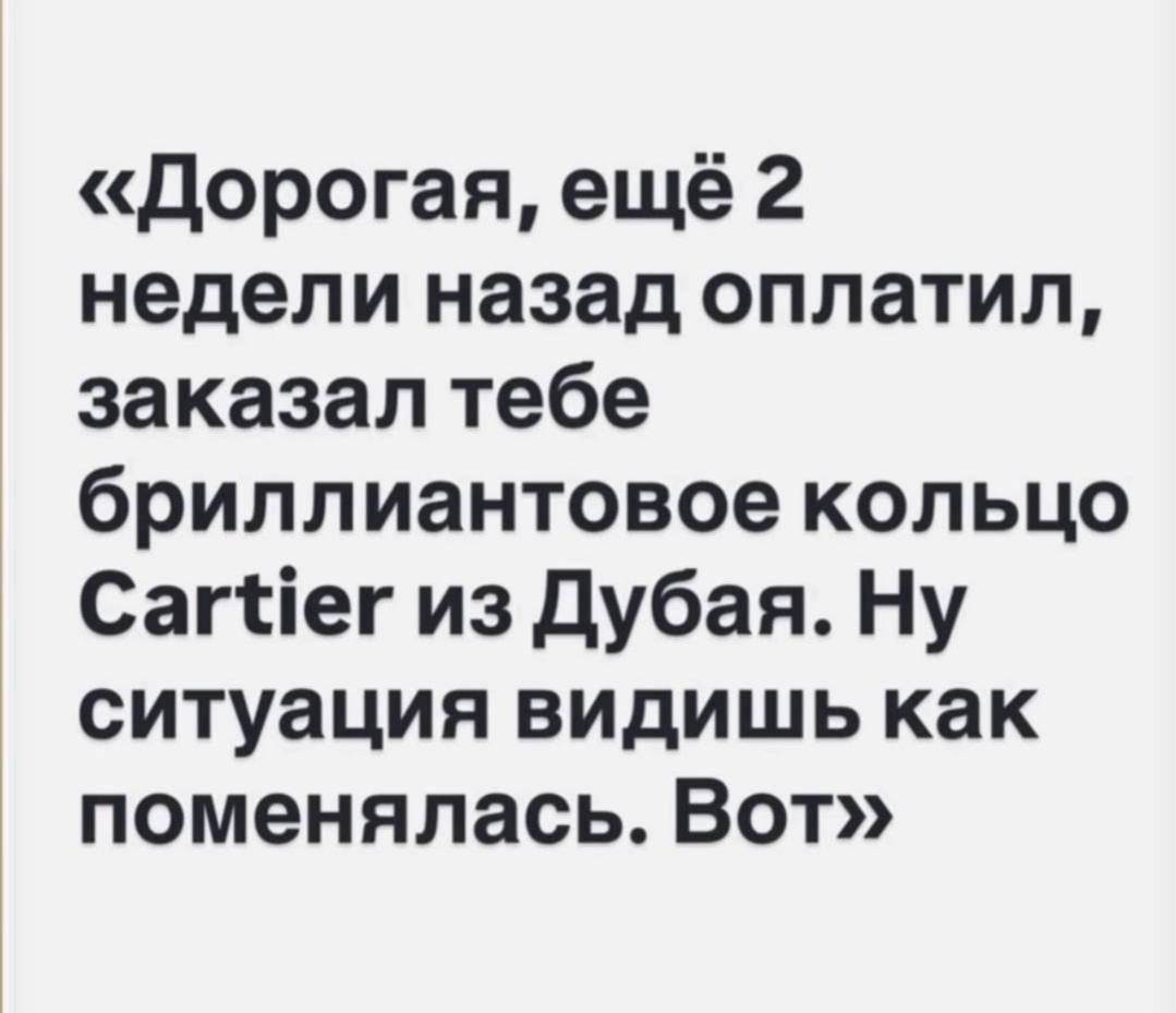 «Дорогая, ещё 2 недели назад оплатил, заказал тебе бриллиантовое кольцо Cartier из Дубая. Ну ситуация видишь как поменялась. Вот»