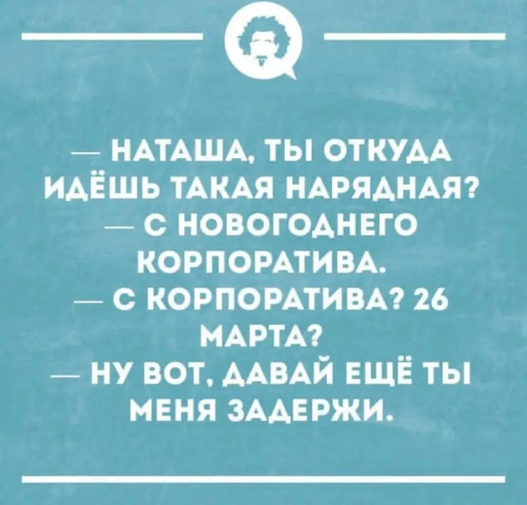 Наташа, ты откуда идёшь такая нарядная? С новогоднего корпоратива. С корпоратива? 26 марта? Ну вот, давай ещё ты меня задержи.