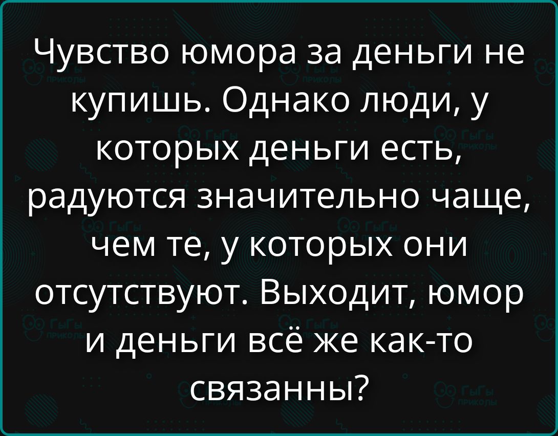 Чувство юмора за деньги не купишь. Однако люди, у которых деньги есть, радуются значительно чаще, чем те, у которых они отсутствуют. Выходит, юмор и деньги всё же как-то связанны?