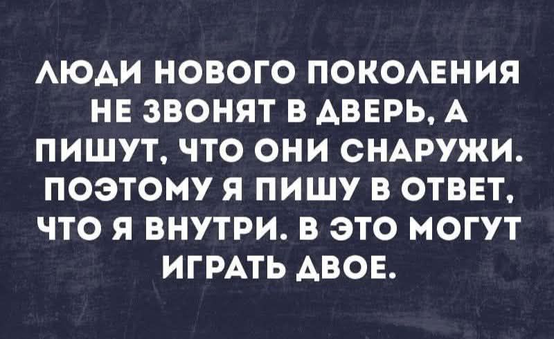 ЛЮДИ НОВОГО ПОКОЛЕНИЯ НЕ ЗВОНЯТ В ДВЕРЬ, А ПИШУТ, ЧТО ОНИ СНАРУЖИ. ПОЭТОМУ Я ПИШУ В ОТВЕТ, ЧТО Я ВНУТРИ. В ЭТО МОГУТ ИГРАТЬ ДВОЕ.