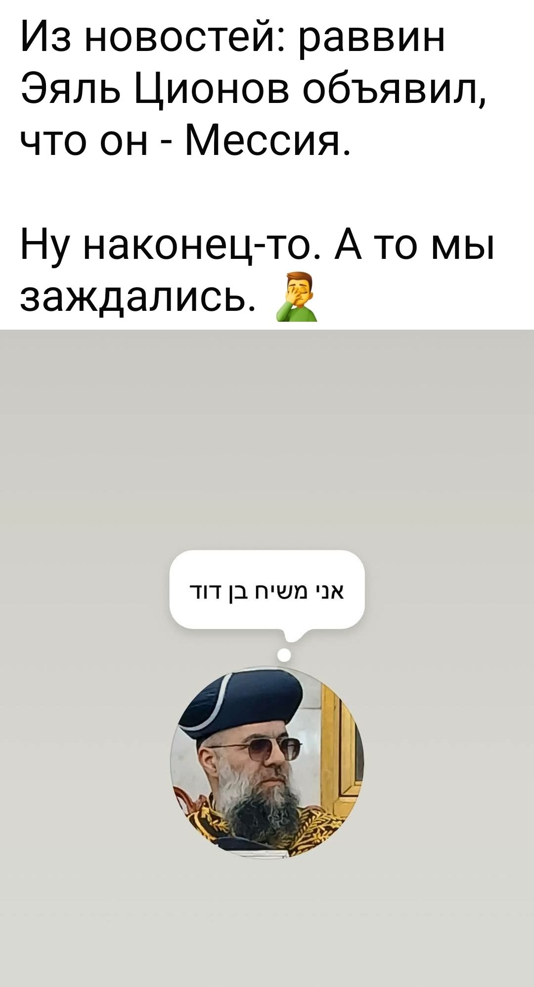 Из новостей: раввин Эяль Ционов объявил, что он - Мессия. Ну наконец-то. А то мы заждались. 🤦‍♂️ Я Мессия, сын Давида.