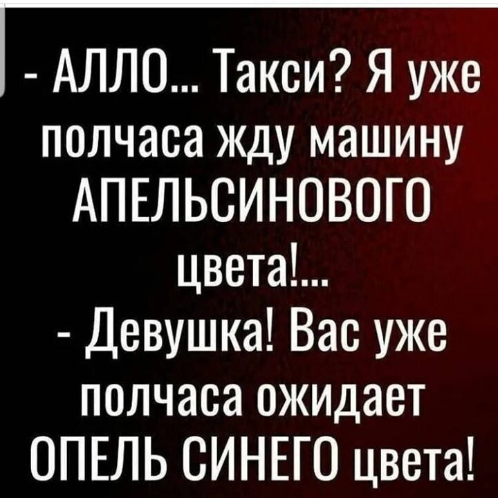 - АЛЛО... Такси? Я уже полчаса жду машину АПЕЛЬСИНОВОГО цвета!... - Девушка! Вас уже полчаса ожидает ОПЕЛЬ СИНЕГО цвета!