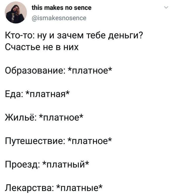 Кто-то: ну и зачем тебе деньги? Счастье не в них
Образование: *платное*
Еда: *платная*
Жильё: *платное*
Путешествие: *платное*
Проезд: *платный*
Лекарства: *платные*