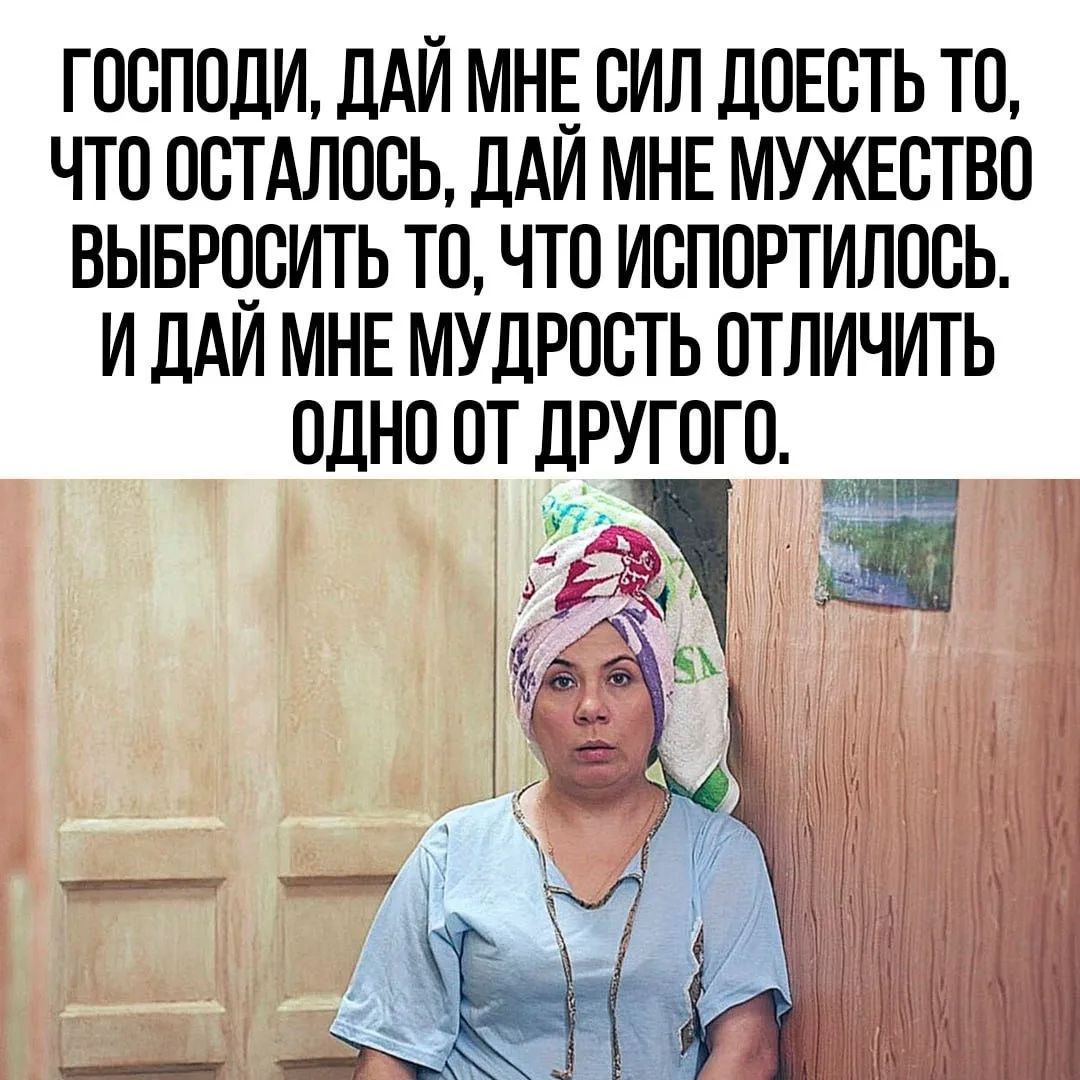 ГОСПОДИ, ДАЙ МНЕ СИЛ ДОЕСТЬ ТО, ЧТО ОСТАЛОСЬ, ДАЙ МНЕ МУЖЕСТВО ВЫБРОСИТЬ ТО, ЧТО ИСПОРТИЛОСЬ. И ДАЙ МНЕ МУДРОСТЬ ОТЛИЧИТЬ ОДНО ОТ ДРУГОГО.