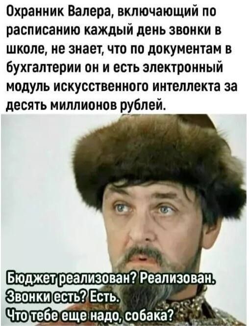 Охранник Валера, включающий по расписанию каждый день звонки в школе, не знает, что по документам в бухгалтерии он и есть электронный модуль искусственного интеллекта за десять миллионов рублей. Бюджет реализован? Реализован. Звонки есть? Есть. Что тебе еще надо, собака?