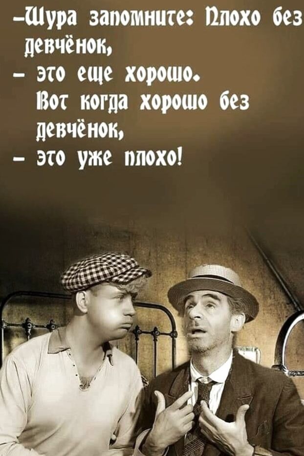 - Шура запомните: Плохо без девчонок,
- это еще хорошо.
Вот когда хорошо без девчонок,
- это уже плохо!