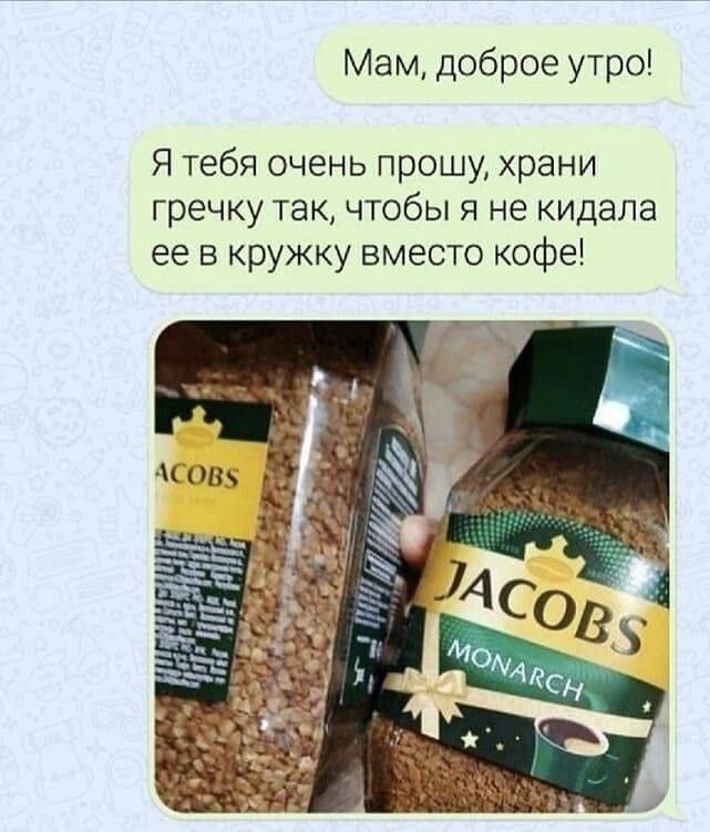 Мам, доброе утро! Я тебя очень прошу, храни гречку так, чтобы я не кидала ее в кружку вместо кофе!