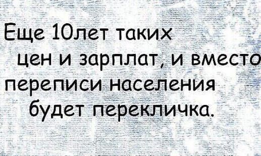 Еще 10 лет таких цен и зарплат, и вместо переписи населения будет перекличка.