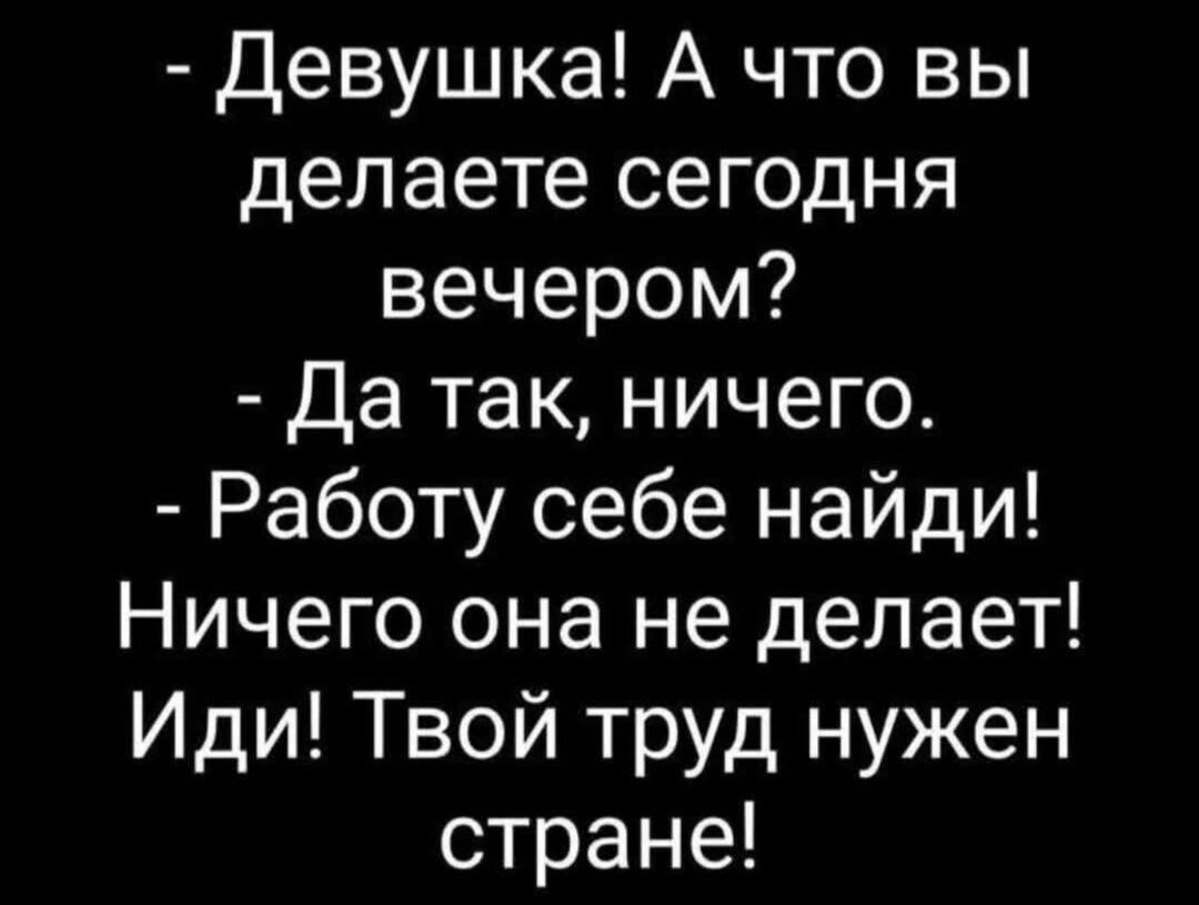 - Девушка! А что вы делаете сегодня вечером? - Да так, ничего. - Работу себе найди! Ничего она не делает! Иди! Твой труд нужен стране!