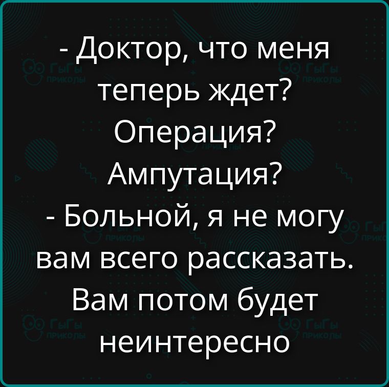 - Доктор, что меня теперь ждет? Операция? Ампутация? - Больной, я не могу вам всего рассказать. Вам потом будет неинтересно