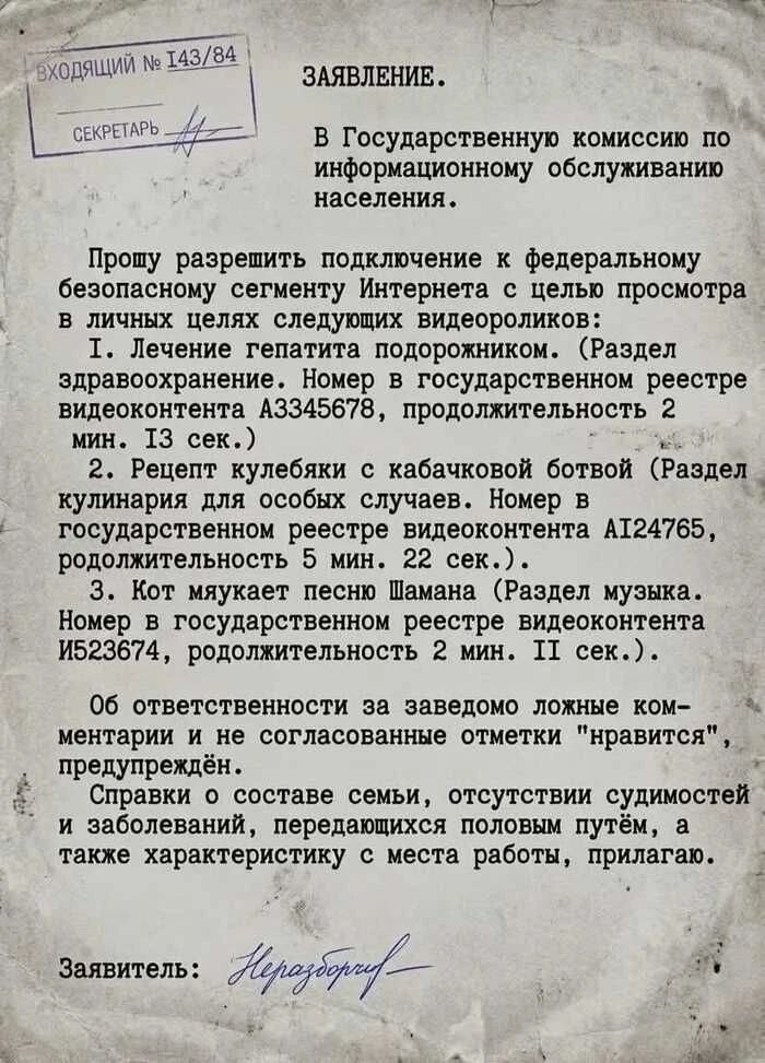 ВХОДЯЩИЙ № 143/84 СЕКРЕТАРЬ ЗАЯВЛЕНИЕ. В Государственную комиссию по информационному обслуживанию населения. Прошу разрешить подключение к федеральному безопасному сегменту Интернета с целью просмотра в личных целях следующих видеороликов: 1. Лечение гепатита подорожником. (Раздел здравоохранение. Номер в государственном реестре видеоконтента А3345