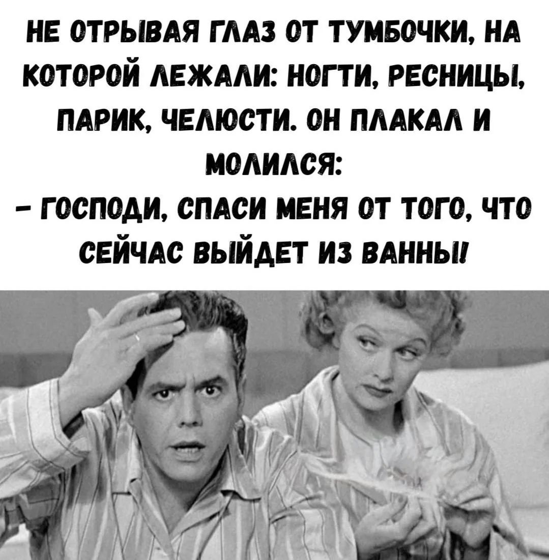 НЕ ОТРЫВАЯ ГЛАЗ ОТ ТУМБОЧКИ, НА КОТОРОЙ ЛЕЖАЛИ: НОГТИ, РЕСНИЦЫ, ПАРИК, ЧЕЛЮСТИ. ОН ПЛАКАЛ И МОЛИЛСЯ: – ГОСПОДИ, СПАСИ МЕНЯ ОТ ТОГО, ЧТО СЕЙЧАС ВЫЙДЕТ ИЗ ВАННЫ!!