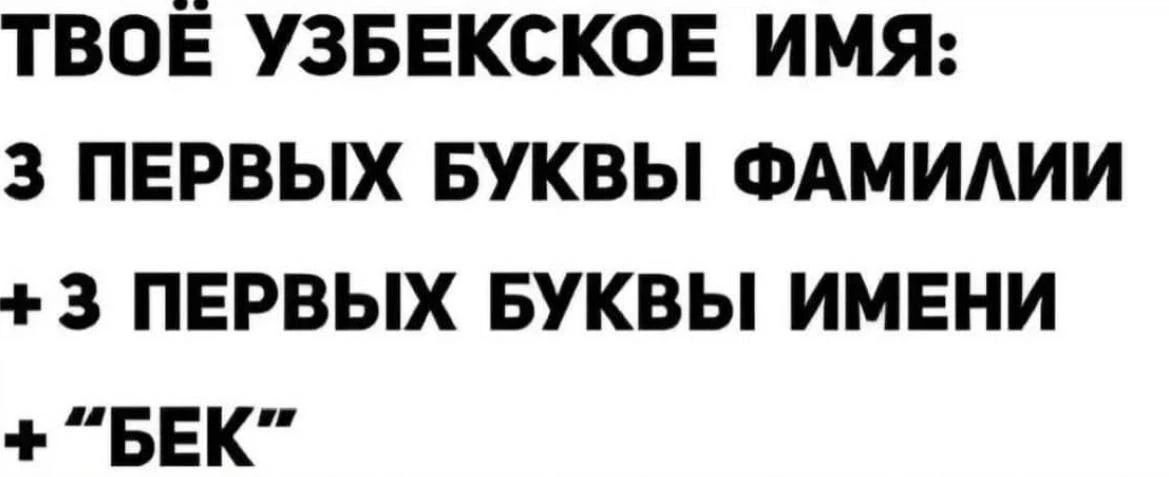 ТВОЁ УЗБЕКСКОЕ ИМЯ: 3 ПЕРВЫХ БУКВЫ ФАМИЛИИ + 3 ПЕРВЫХ БУКВЫ ИМЕНИ + 