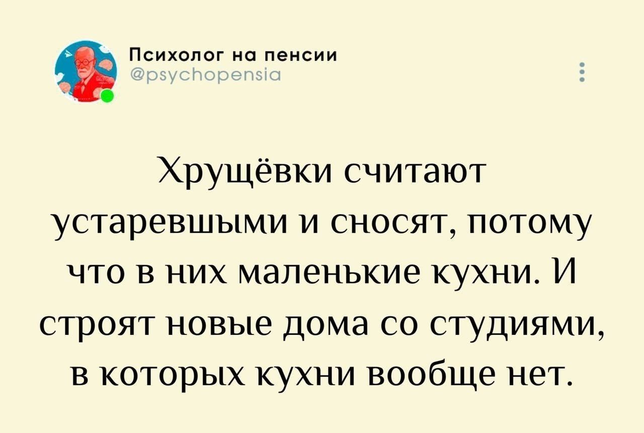 Психолог на пенсии @psychopensia Хрущёвки считают устаревшими и сносят, потому что в них маленькие кухни. И строят новые дома со студиями, в которых кухни вообще нет.