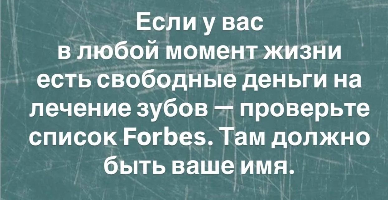 Если у вас в любой момент жизни есть свободные деньги на лечение зубов — проверьте список Forbes. Там должно быть ваше имя.