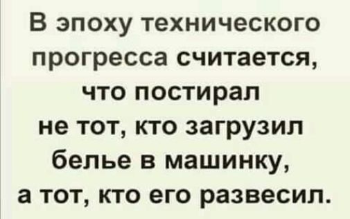 В эпоху технического прогресса считается, что постирал не тот, кто загрузил белье в машинку, а тот, кто его развесил.