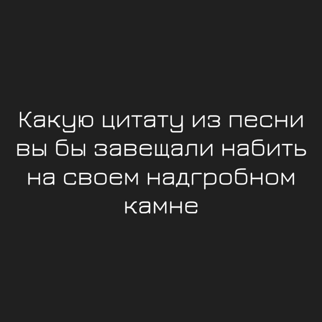 Какую цитату из песни вы бы завещали набить на своем надгробном камне