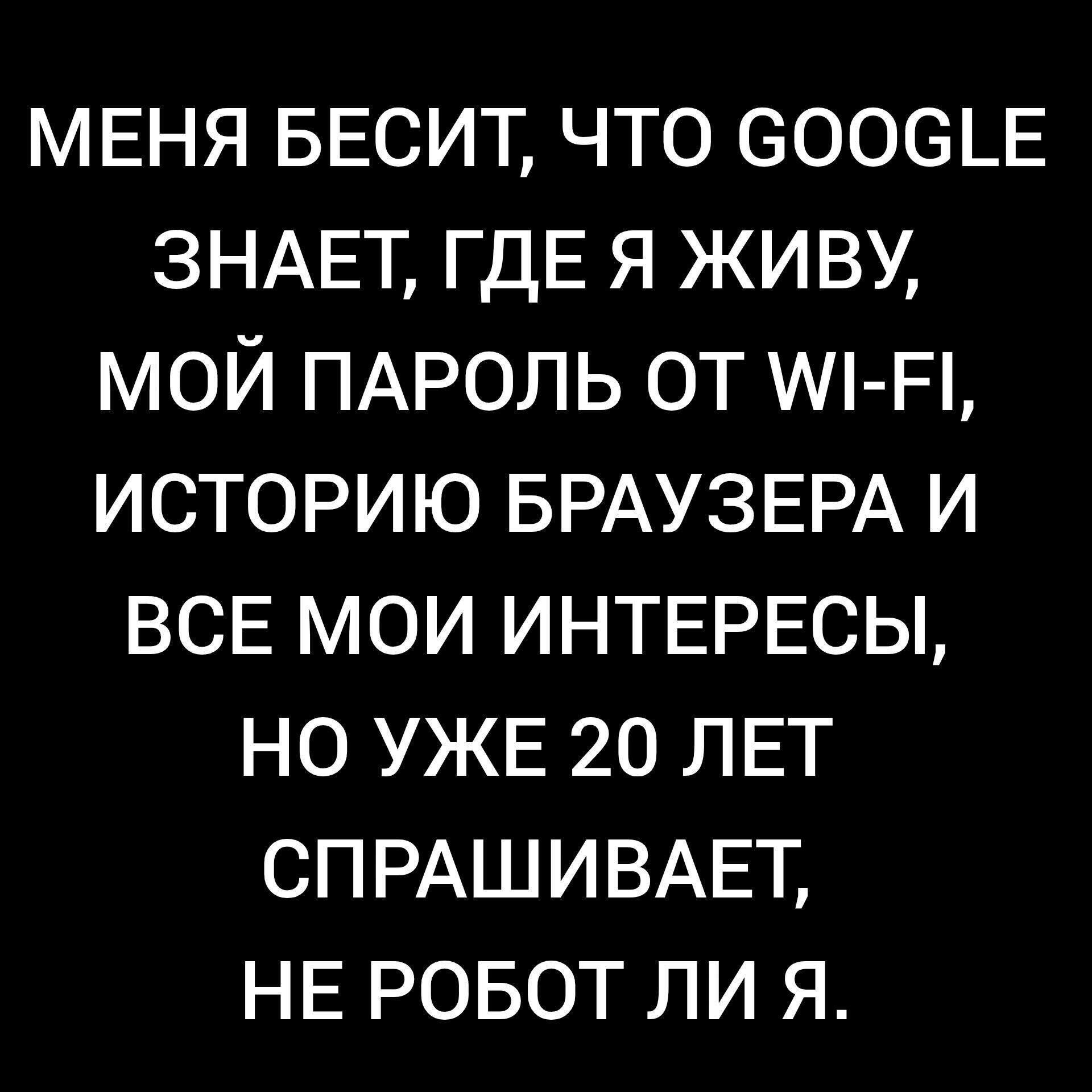 МЕНЯ БЕСИТ, ЧТО GOOGLE ЗНАЕТ, ГДЕ Я ЖИВУ, МОЙ ПАРОЛЬ ОТ WI-FI, ИСТОРИЮ БРАУЗЕРА И ВСЕ МОИ ИНТЕРЕСЫ, НО УЖЕ 20 ЛЕТ СПРАШИВАЕТ, НЕ РОБОТ ЛИ Я.