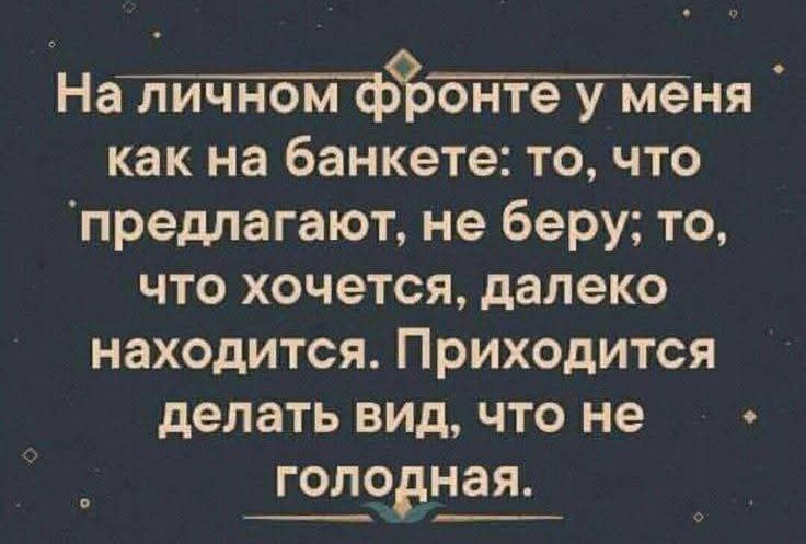На личном фронте у меня как на банкете: то, что предлагают, не беру; то, что хочется, далеко находится. Приходится делать вид, что не голодная.