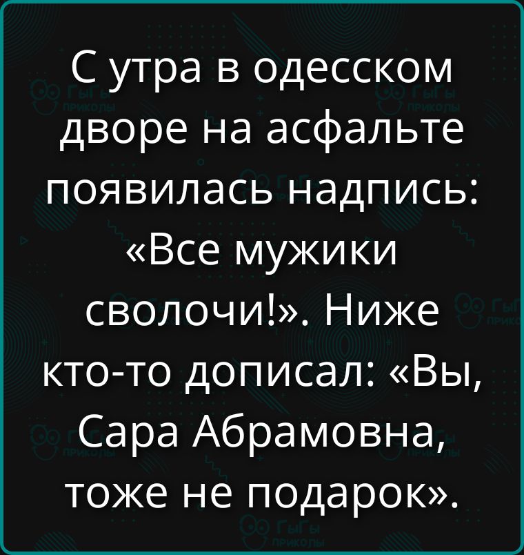 С утра в одесском дворе на асфальте появилась надпись: «Все мужики сволочи!». Ниже кто-то дописал: «Вы, Сара Абрамовна, тоже не подарок».