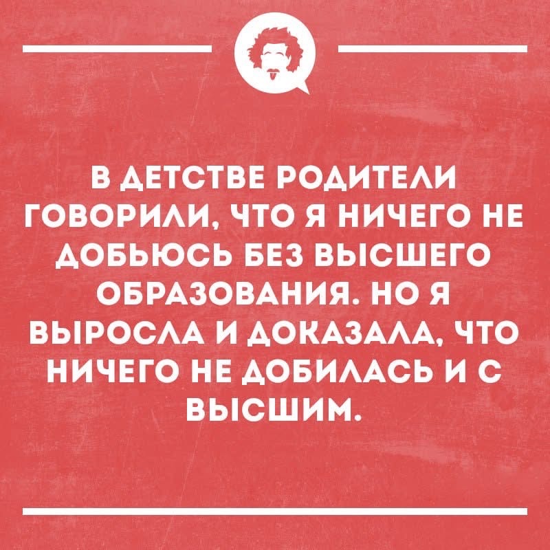 В детстве родители говорили, что я ничего не добьюсь без высшего образования. Но я выросла и доказала, что ничего не добилась и с высшим.