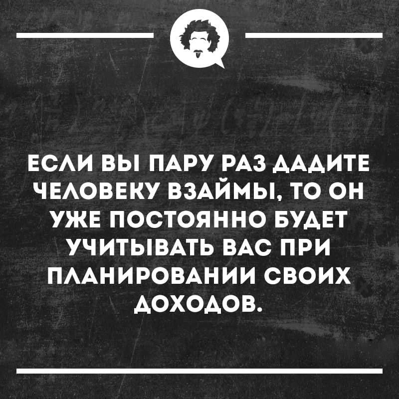 ЕСЛИ ВЫ ПАРУ РАЗ ДАДИТЕ ЧЕЛОВЕКУ ВЗАЙМЫ, ТО ОН УЖЕ ПОСТОЯННО БУДЕТ УЧИТЫВАТЬ ВАС ПРИ ПЛАНИРОВАНИИ СВОИХ ДОХОДОВ.