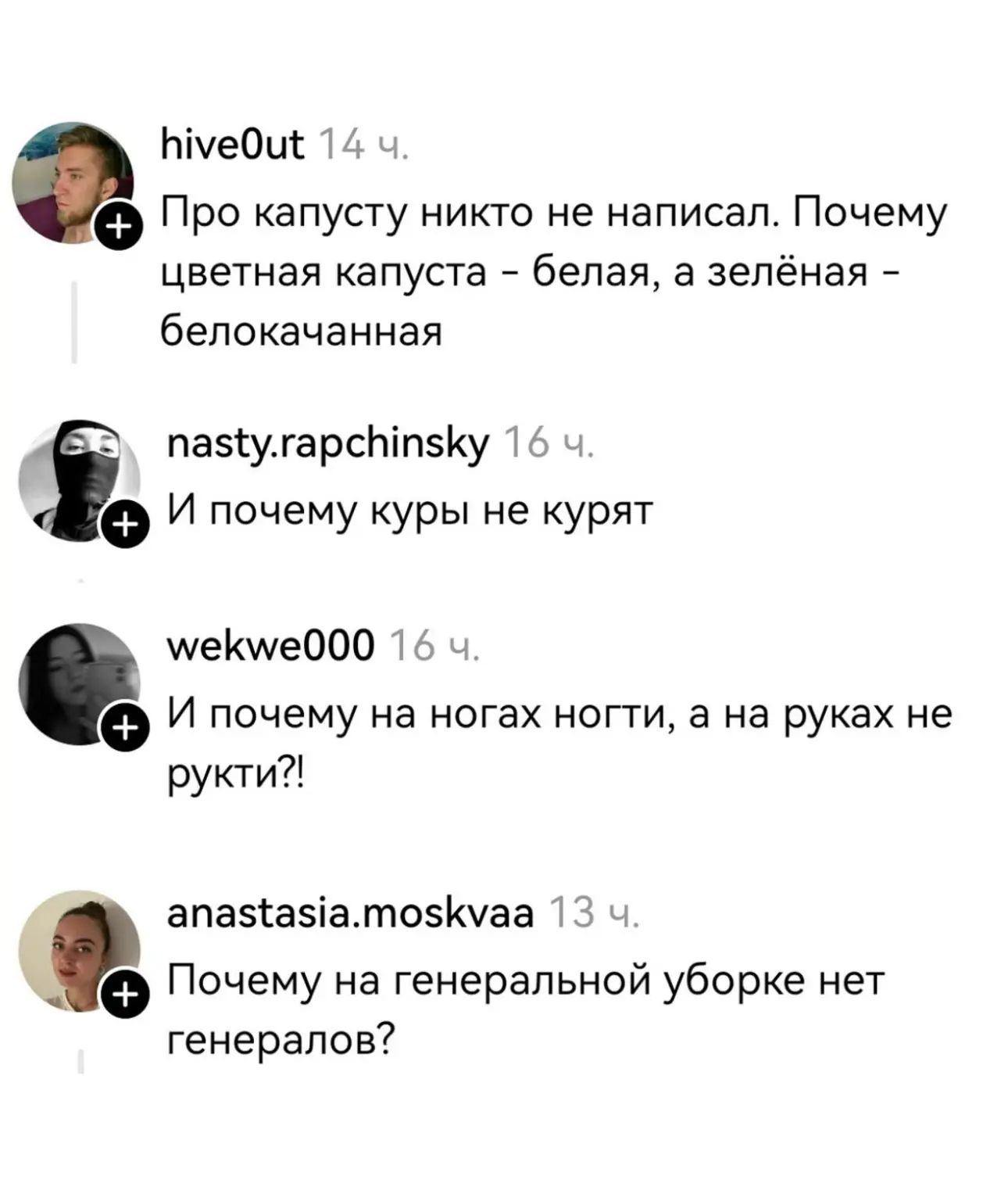 Про капусту никто не написал. Почему цветная капуста - белая, а зелёная - белокочанная. И почему куры не курят. И почему на ногах ногти, а на руках не рукти?! Почему на генеральной уборке нет генералов?