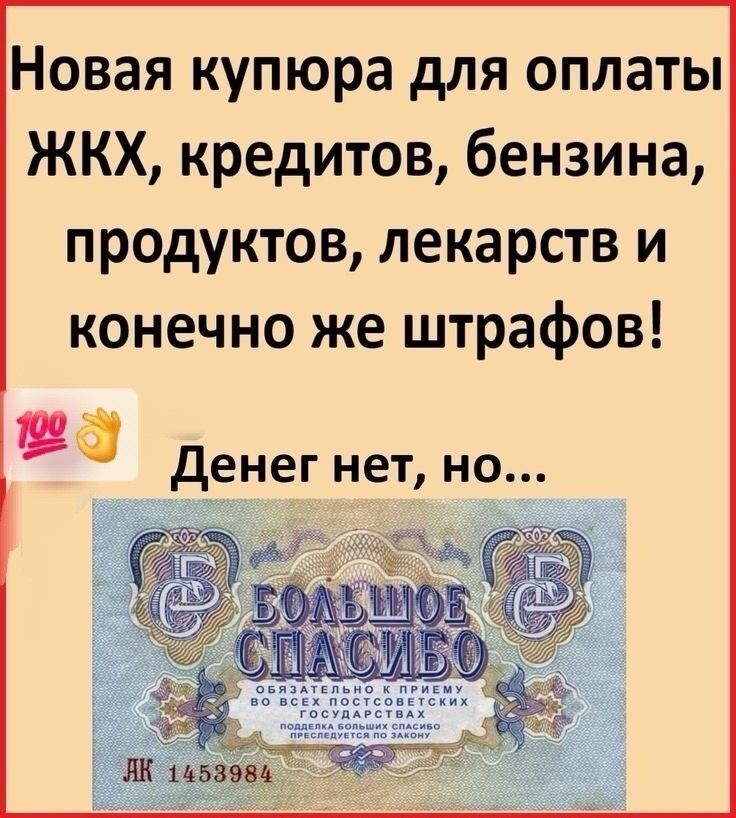 Новая купюра для оплаты ЖКХ, кредитов, бензина, продуктов, лекарств и конечно же штрафов! 100 👌 Денег нет, но... БОЛЬШОЕ СПАСИБО ОБЯЗАТЕЛЬНО К ПРИЕМУ ВО ВСЕХ ПОСТСОВЕТСКИХ ГОСУДАРСТВАХ ПОДДЕЛКА БОЛЬШИХ СПАСИБО ПРЕСЛЕДУЕТСЯ ПО ЗАКОНУ ДК 1453984