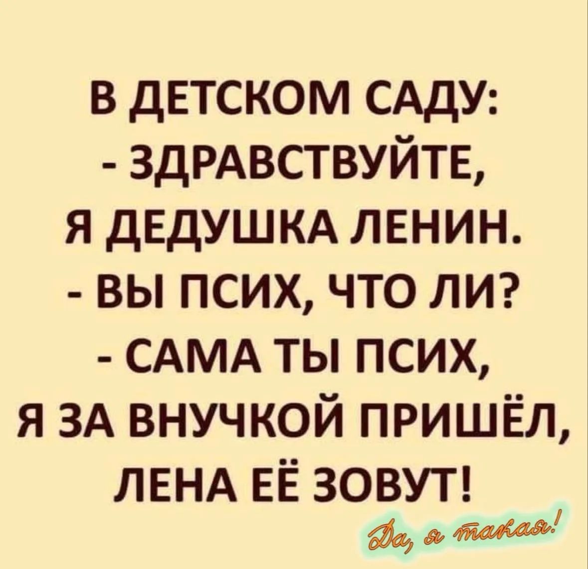 В детском саду: - Здравствуйте, я дедушка Ленин. - Вы псих, что ли? - Сама ты псих, я за внучкой пришёл, Лена её зовут! Да, я такая!