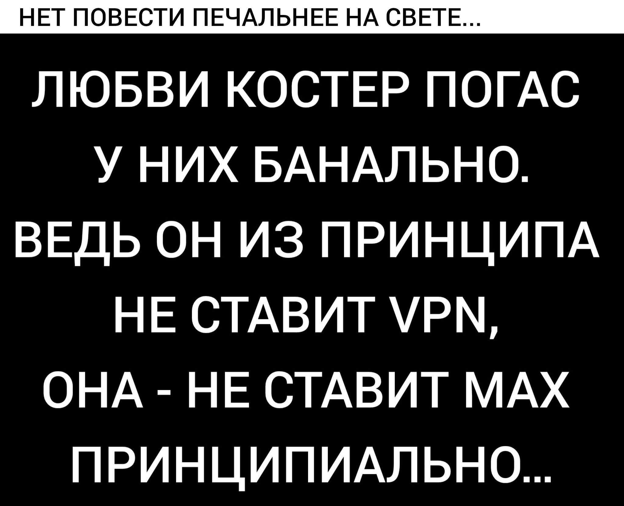 НЕТ ПОВЕСТИ ПЕЧАЛЬНЕЕ НА СВЕТЕ... ЛЮБВИ КОСТЕР ПОГАС У НИХ БАНАЛЬНО. ВЕДЬ ОН ИЗ ПРИНЦИПА НЕ СТАВИТ VPN, ОНА - НЕ СТАВИТ MAX ПРИНЦИПИАЛЬНО...