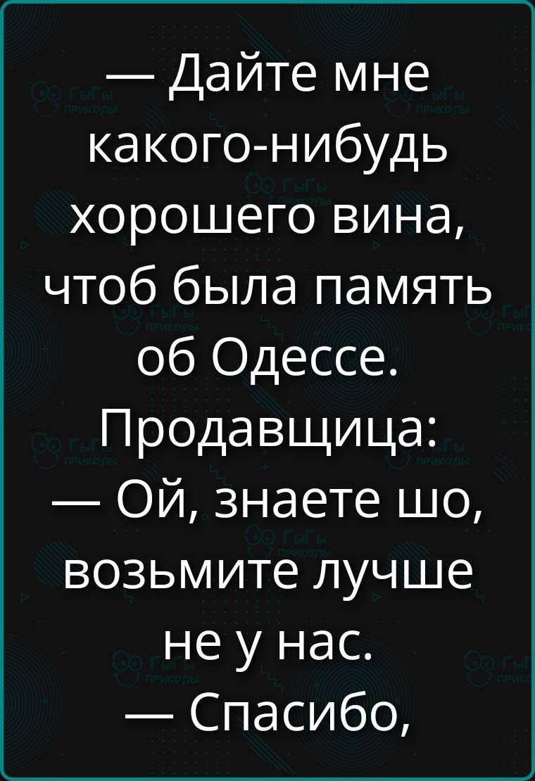 Дайте мне какого-нибудь хорошего вина, чтоб была память об Одессе. Продавщица: Ой, знаете шо, возьмите лучше не у нас. Спасибо,