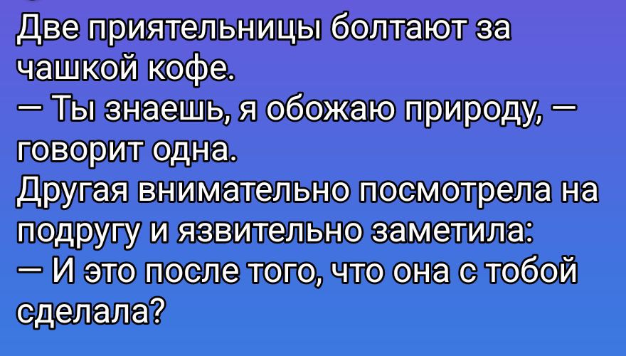 Две приятельницы болтают за чашкой кофе.
— Ты знаешь, я обожаю природу, — говорит одна.
Другая внимательно посмотрела на подругу и язвительно заметила:
— И это после того, что она с тобой сделала?